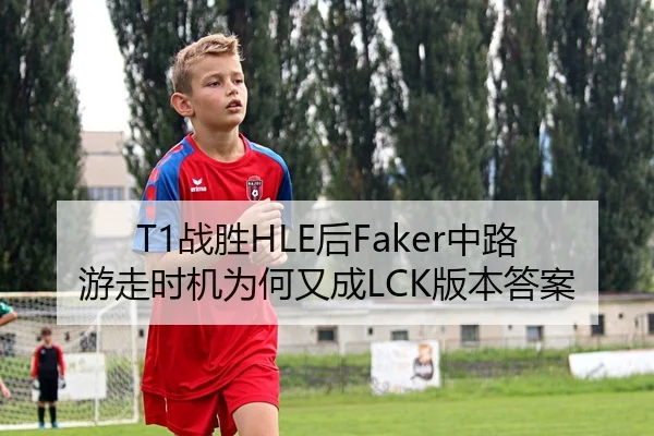 T1战胜HLE后Faker中路游走时机为何又成LCK版本答案