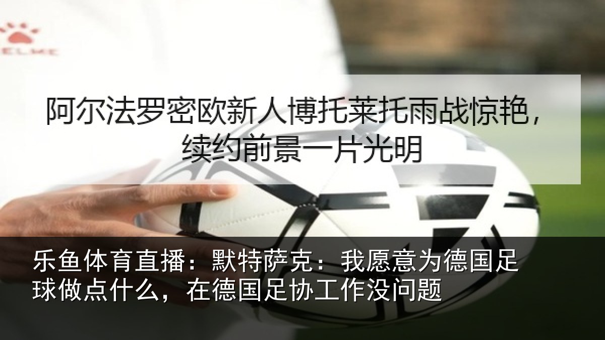 乐鱼体育直播：默特萨克：我愿意相关情况么在相关情况题