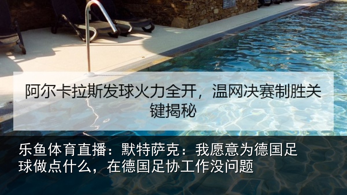 乐鱼体育直播：默特萨克：我愿意为德国足球做点什么，在德国足协工作没问题