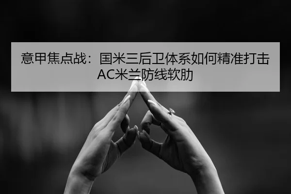 意甲焦点战：国米三后卫体系如何精准打击AC米兰防线软肋
