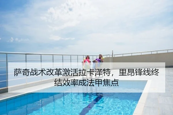 萨奇战术改革激活拉卡泽特，里昂锋线终结效率成法甲焦点