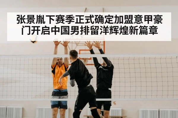 张景胤下赛季正式确定加盟意甲豪门开启中国男排留洋辉煌新篇章