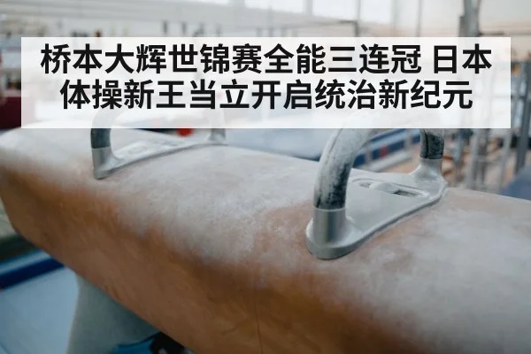 桥本大辉世锦赛全能三连冠 日本体操新王当立开启统治新纪元
