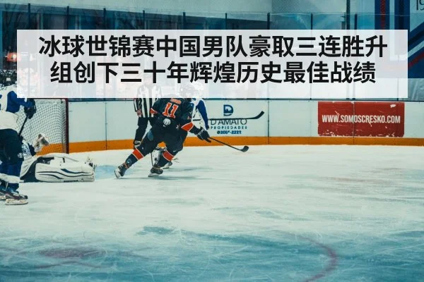 冰球世锦赛中国男队豪取三连胜升组创下三十年辉煌历史最佳战绩
