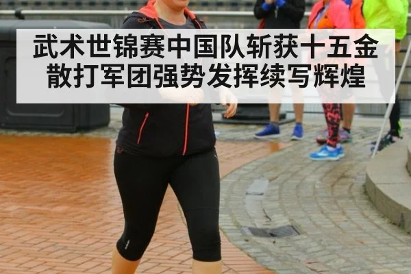 武术世锦赛中国队斩获十五金 散打军团强势发挥续写辉煌