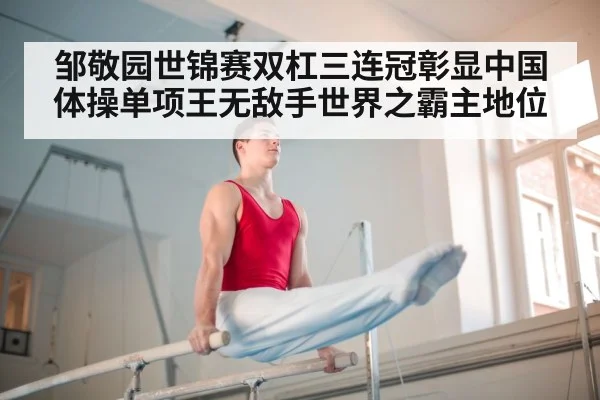 邹敬园世锦赛双杠三连冠彰显中国体操单项王无敌手世界之霸主地位