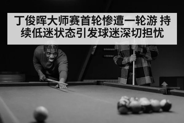 丁俊晖大师赛首轮惨遭一轮游 持续低迷状态引发球迷深切担忧