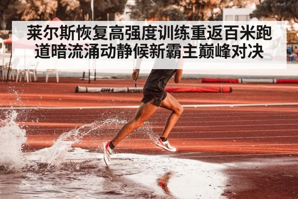 莱尔斯恢复高强度训练重返百米跑道暗流涌动静候新霸主巅峰对决