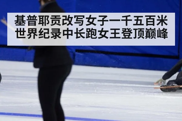 基普耶贡改写女子一千五百米世界纪录中长跑女王登顶巅峰